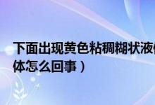 下面出現(xiàn)黃色粘稠糊狀液體怎么回事（下面流黃黃的黏稠液體怎么回事）