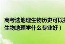 高考選地理生物歷史可以報(bào)什么專(zhuān)業(yè)（2022新高考男生歷史生物地理學(xué)什么專(zhuān)業(yè)好）
