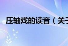 壓軸戲的讀音（關于壓軸戲的讀音的介紹）