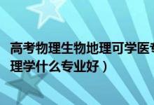 高考物理生物地理可學醫(yī)專業(yè)（2022新高考男生物理生物地理學什么專業(yè)好）
