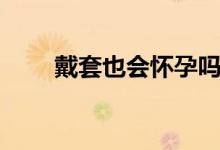 戴套也會懷孕嗎（戴套也會懷孕嗎）