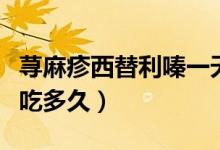蕁麻疹西替利嗪一天吃幾次（蕁麻疹西替利嗪吃多久）