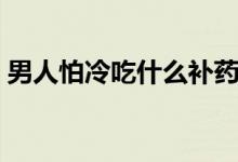 男人怕冷吃什么補(bǔ)藥（男人怕冷吃什么調(diào)理）