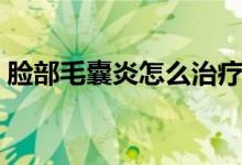 臉部毛囊炎怎么治療快（毛囊炎臉部怎么治）