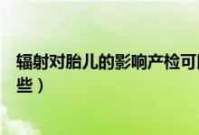 輻射對(duì)胎兒的影響產(chǎn)檢可以查到嗎（輻射對(duì)胎兒的影響有哪些）