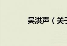 吳洪聲（關(guān)于吳洪聲的介紹）