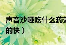 聲音沙啞吃什么藥效果快（聲音沙啞吃什么好的快）