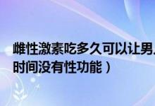 雌性激素吃多久可以讓男人失去性功能（男人吃雌激素多長時間沒有性功能）