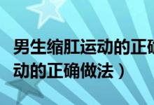 男生縮肛運(yùn)動(dòng)的正確做法和好處（男性提肛運(yùn)動(dòng)的正確做法）
