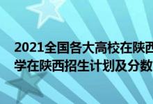 2021全國各大高校在陜西招生計劃（2022年全國提前批大學在陜西招生計劃及分數(shù)）