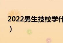2022男生技校學什么專業(yè)好（適合哪些專業(yè)）