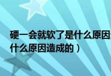 硬一會就軟了是什么原因造成的301醫(yī)院（硬一會就軟了是什么原因造成的）