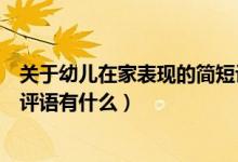 關(guān)于幼兒在家表現(xiàn)的簡短評語有哪些（幼兒在家表現(xiàn)的簡短評語有什么）