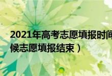 2021年高考志愿填報(bào)時(shí)間什么時(shí)候結(jié)束（2022高考什么時(shí)候志愿填報(bào)結(jié)束）