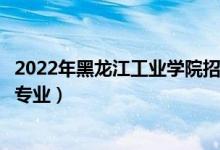 2022年黑龍江工業(yè)學(xué)院招生計(jì)劃及招生人數(shù)（各省都招什么專業(yè)）