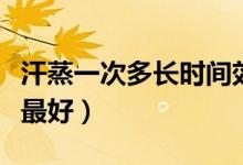 汗蒸一次多長時間效果好（汗蒸多久時間效果最好）