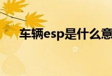 車輛esp是什么意思（什么是車輛esp）
