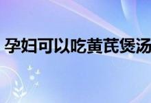 孕婦可以吃黃芪煲湯嗎（孕婦可以吃黃瓜嗎）
