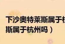 下沙奧特萊斯屬于杭州還是海寧（下沙奧特萊斯屬于杭州嗎）