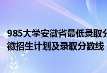 985大學(xué)安徽省最低錄取分?jǐn)?shù)線2020（2022年985大學(xué)在安徽招生計劃及錄取分?jǐn)?shù)線）
