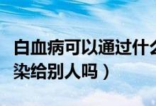 白血病可以通過(guò)什么來(lái)傳染別人（白血病能傳染給別人嗎）