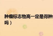 腫瘤標(biāo)志物高一定是得腫瘤了嗎（腫瘤標(biāo)志物高一定是癌癥嗎）