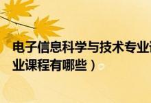 電子信息科學(xué)與技術(shù)專業(yè)課程設(shè)計（電子信息科學(xué)與技術(shù)專業(yè)課程有哪些）