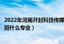 2022年河南開封科技傳媒學(xué)院招生計劃及招生人數(shù)（各省都招什么專業(yè)）