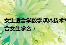 女生適合學(xué)數(shù)字媒體技術(shù)專業(yè)嗎（2022高考數(shù)字媒體技術(shù)適合女生學(xué)么）