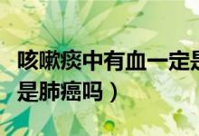 咳嗽痰中有血一定是肺癌嗎（咳嗽時痰中帶血是肺癌嗎）