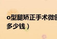 o型腿矯正手術(shù)微創(chuàng)多少錢（微創(chuàng)矯正O型腿多少錢）