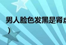 男人臉色發(fā)黑是腎虛嗎（腎虛臉色發(fā)黑怎么辦）
