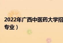 2022年廣西中醫(yī)藥大學(xué)招生計劃及招生人數(shù)（各省都招什么專業(yè)）