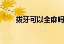 拔牙可以全麻嗎（拔牙可以瘦臉嗎）