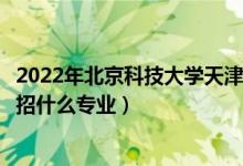 2022年北京科技大學天津學院招生計劃及招生人數(shù)（各省都招什么專業(yè)）
