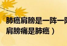 肺癌肩膀是一陣一陣疼還是一直疼（什么樣的肩膀痛是肺癌）