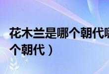 花木蘭是哪個朝代哪個地方的人（花木蘭是哪個朝代）