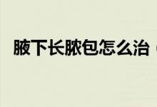 腋下長膿包怎么治（腋下長膿包怎么回事）