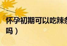 懷孕初期可以吃辣條嗎（懷孕初期可以吃橘子嗎）