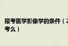 報(bào)考醫(yī)學(xué)影像學(xué)的條件（2022高考醫(yī)學(xué)影像學(xué)適合男孩子報(bào)考么）