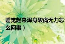 睡覺(jué)起來(lái)渾身酸痛無(wú)力怎么回事（睡覺(jué)起來(lái)渾身酸痛無(wú)力怎么回事）