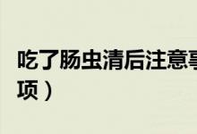吃了腸蟲清后注意事項(xiàng)（吃了腸蟲清后注意事項(xiàng)）