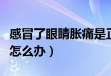 感冒了眼睛脹痛是正常的嗎（感冒了眼睛脹痛怎么辦）