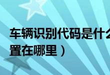 車(chē)輛識(shí)別代碼是什么意思（車(chē)輛識(shí)別代碼的位置在哪里）