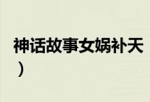 神話故事女媧補(bǔ)天（女媧補(bǔ)天的神話故事介紹）
