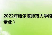 2022年哈爾濱師范大學招生計劃及招生人數(shù)（各省都招什么專業(yè)）