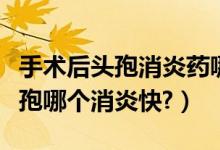 手術(shù)后頭孢消炎藥哪個(gè)好（做完手術(shù)克林和頭孢哪個(gè)消炎快?）