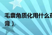 毛囊角質(zhì)化用什么藥膏（毛囊角質(zhì)化用什么藥膏）