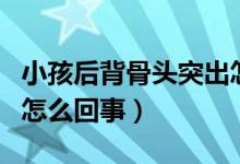 小孩后背骨頭突出怎么辦（小孩后背骨頭突出怎么回事）