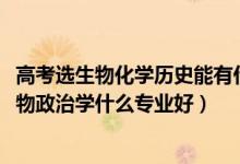 高考選生物化學(xué)歷史能有什么專(zhuān)業(yè)（2022新高考男生歷史生物政治學(xué)什么專(zhuān)業(yè)好）